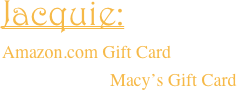 Jacquie:  Amazon.com Gift Card                         Macy’s Gift Card 