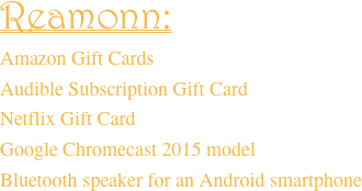 Reamonn:  Amazon Gift CardsAudible Subscription Gift CardNetflix Gift CardGoogle Chromecast 2015 modelBluetooth speaker for an Android smartphone