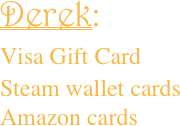 Derek: Visa Gift Card
Steam wallet cardsAmazon cards


    